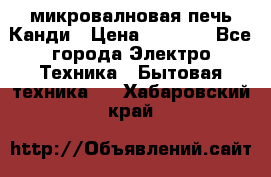 микровалновая печь Канди › Цена ­ 1 500 - Все города Электро-Техника » Бытовая техника   . Хабаровский край